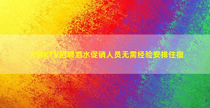 上饶KTV招聘酒水促销人员无需经验安排住宿
