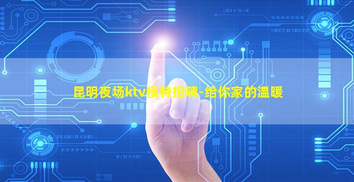 昆明夜场ktv模特招聘-给你家的温暖