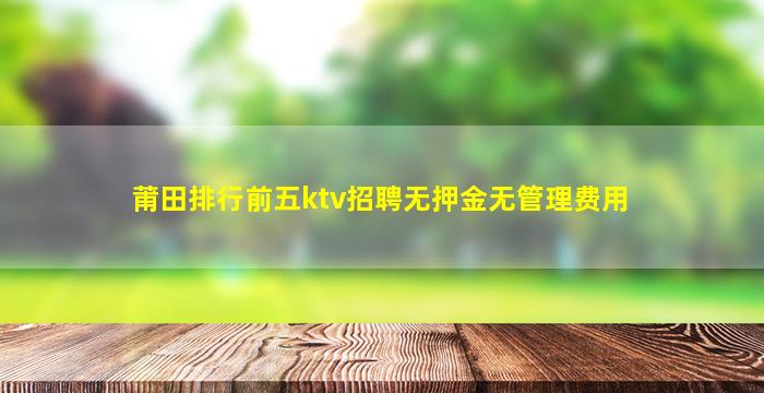 莆田排行前五ktv招聘无押金无管理费用