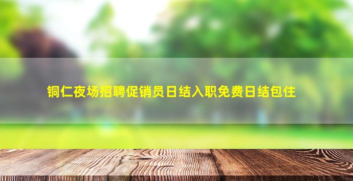 铜仁夜场招聘促销员日结入职免费日结包住